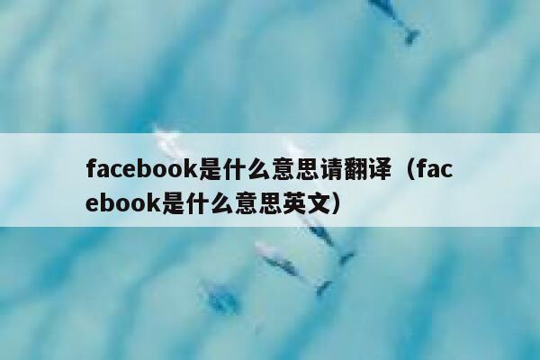 facebook是什么意思请翻译（facebook是什么意思英文） 第1张