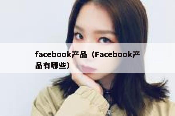 facebook产品（Facebook产品有哪些） 第1张