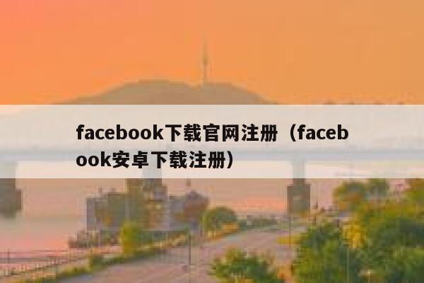 facebook下载官网注册（facebook安卓下载注册） 第1张