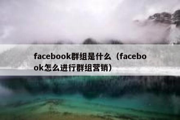 facebook群组是什么（facebook怎么进行群组营销） 第1张