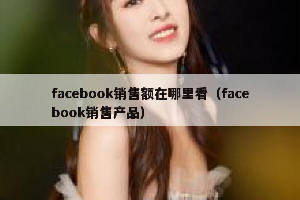 facebook销售额在哪里看（facebook销售产品） 第1张