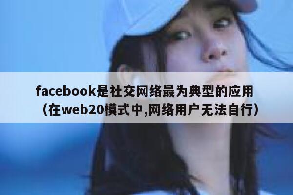 facebook是社交网络最为典型的应用（在web20模式中,网络用户无法自行） 第1张