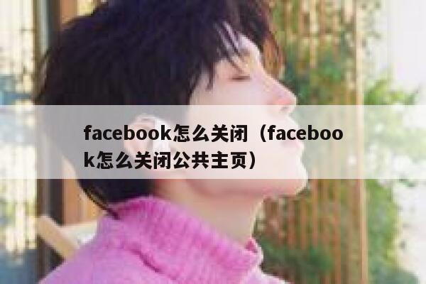 facebook怎么关闭（facebook怎么关闭公共主页） 第1张