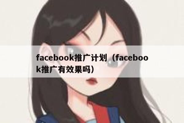facebook推广计划（facebook推广有效果吗） 第1张