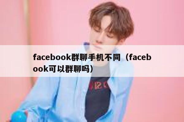 facebook群聊手机不同（facebook可以群聊吗） 第1张