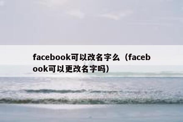 facebook可以改名字么（facebook可以更改名字吗） 第1张