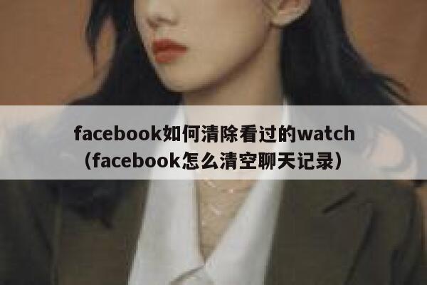 facebook如何清除看过的watch（facebook怎么清空聊天记录） 第1张