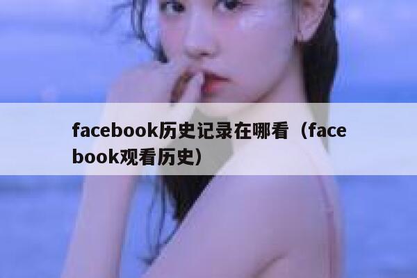 facebook历史记录在哪看（facebook观看历史） 第1张