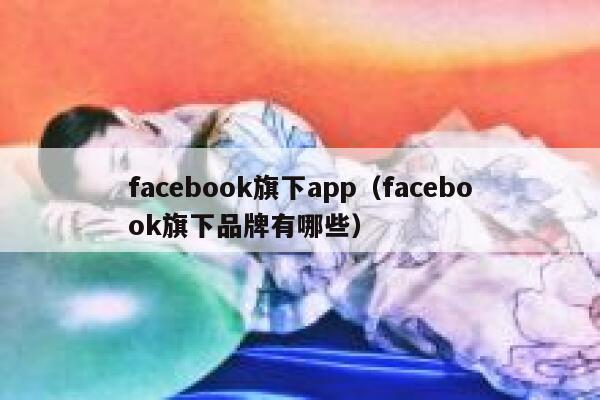 facebook旗下app（facebook旗下品牌有哪些） 第1张