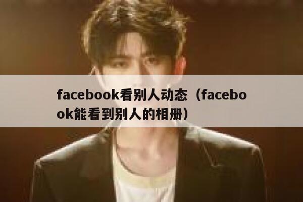 facebook看别人动态（facebook能看到别人的相册） 第1张