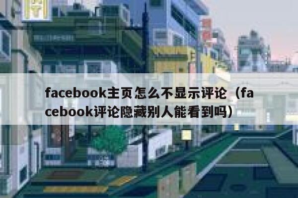facebook主页怎么不显示评论（facebook评论隐藏别人能看到吗） 第1张