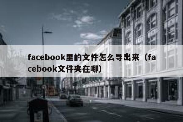 facebook里的文件怎么导出来（facebook文件夹在哪） 第1张