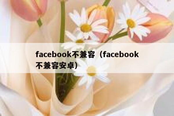 facebook不兼容（facebook不兼容安卓） 第1张