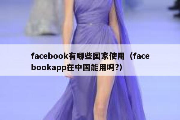 facebook有哪些国家使用（facebookapp在中国能用吗?） 第1张