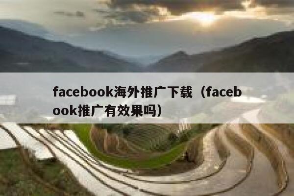 facebook海外推广下载（facebook推广有效果吗） 第1张