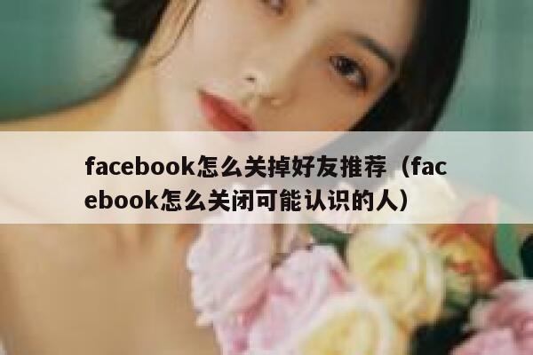 facebook怎么关掉好友推荐（facebook怎么关闭可能认识的人） 第1张