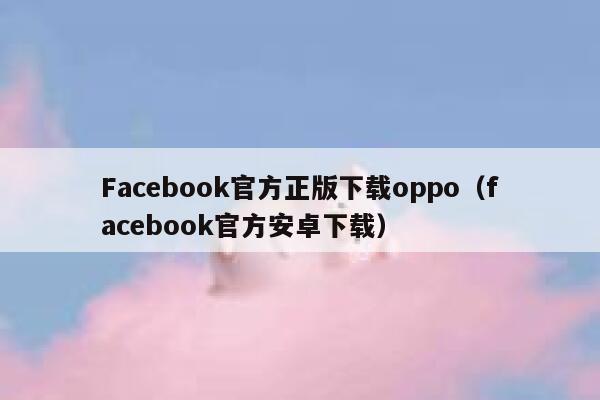 Facebook官方正版下载oppo（facebook官方安卓下载） 第1张