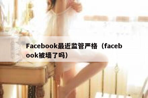 Facebook最近监管严格（facebook被墙了吗） 第1张