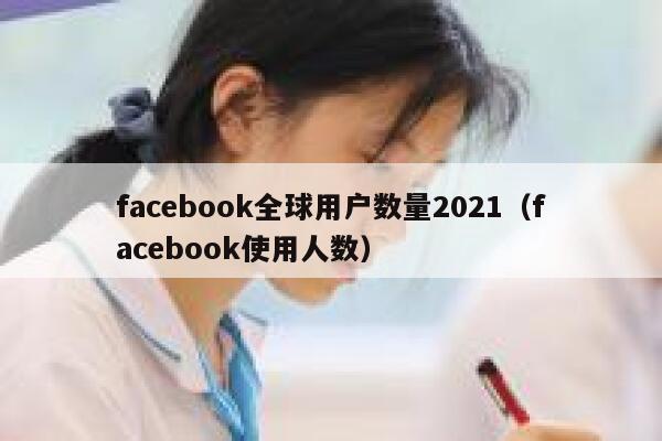facebook全球用户数量2021（facebook使用人数） 第1张