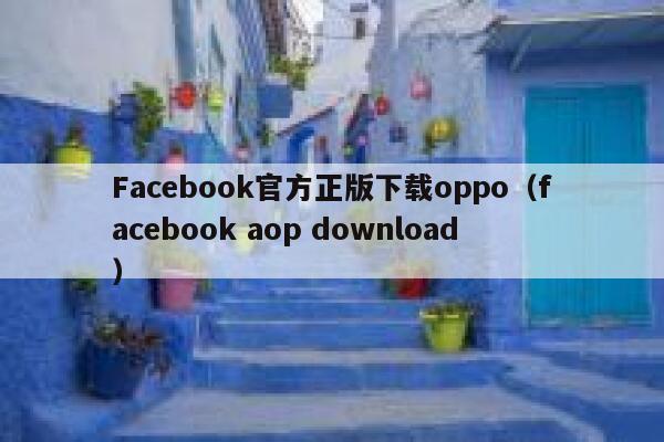 Facebook官方正版下载oppo（facebook aop download） 第1张