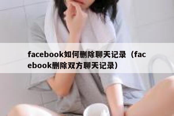 facebook如何删除聊天记录（facebook删除双方聊天记录） 第1张
