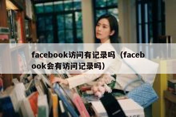 facebook访问有记录吗（facebook会有访问记录吗） 第1张