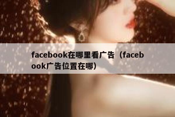 facebook在哪里看广告（facebook广告位置在哪） 第1张