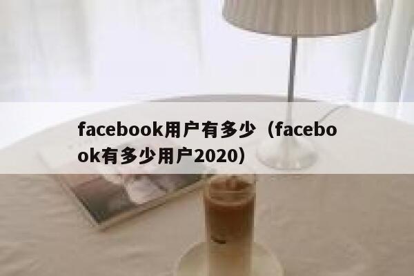 facebook用户有多少（facebook有多少用户2020） 第1张