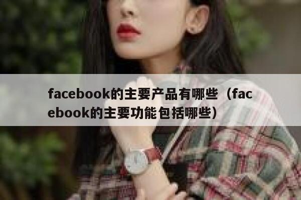 facebook的主要产品有哪些（facebook的主要功能包括哪些） 第1张