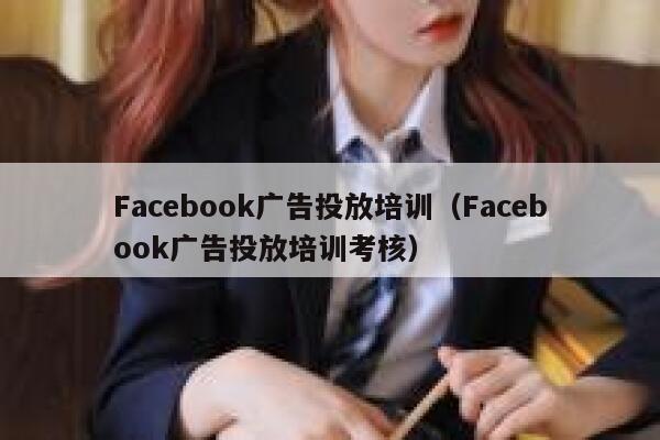 Facebook广告投放培训（Facebook广告投放培训考核） 第1张