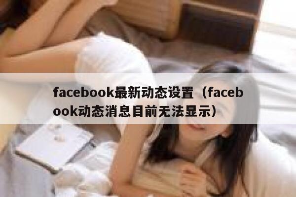facebook最新动态设置（facebook动态消息目前无法显示） 第1张