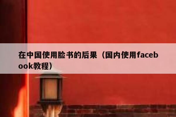 在中国使用脸书的后果（国内使用facebook教程） 第1张