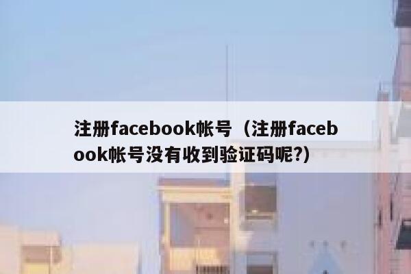 注册facebook帐号（注册facebook帐号没有收到验证码呢?） 第1张