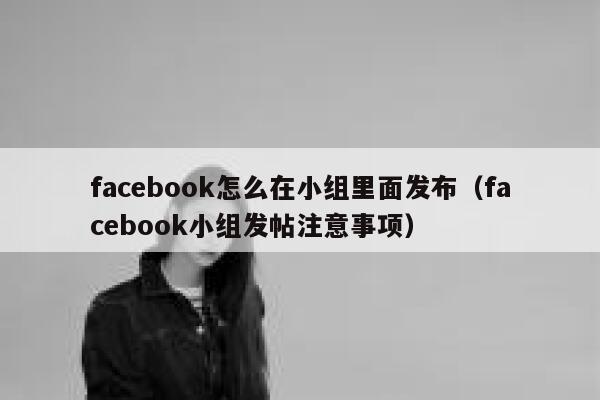 facebook怎么在小组里面发布（facebook小组发帖注意事项） 第1张