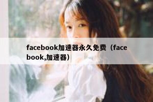 facebook加速器永久免费（facebook,加速器） 第1张