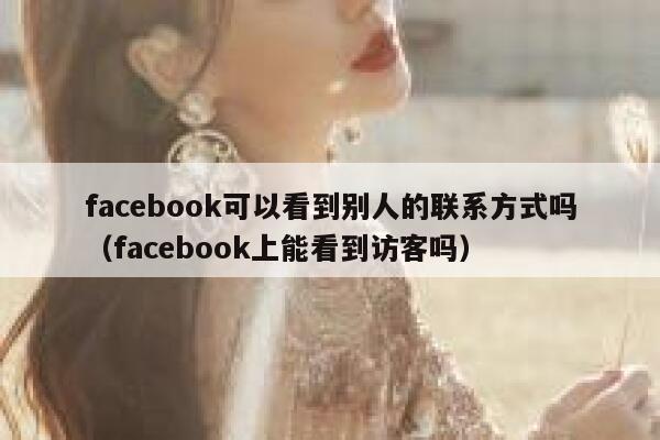 facebook可以看到别人的联系方式吗（facebook上能看到访客吗） 第1张