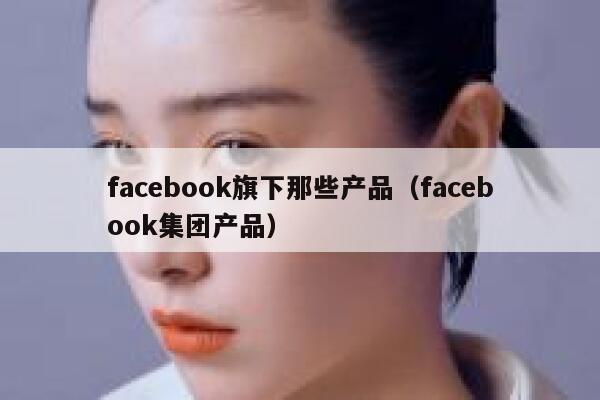 facebook旗下那些产品（facebook集团产品） 第1张