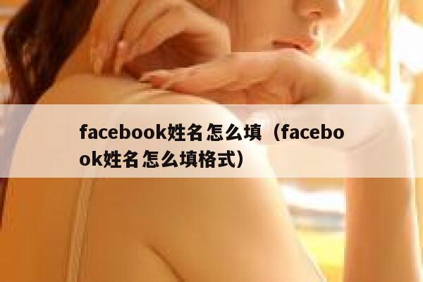facebook姓名怎么填（facebook姓名怎么填格式） 第1张