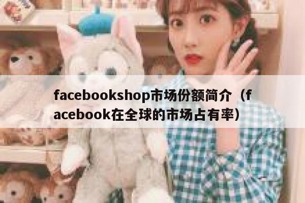 facebookshop市场份额简介（facebook在全球的市场占有率） 第1张