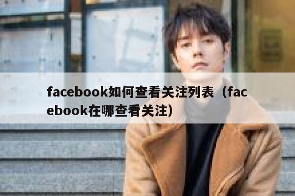 facebook如何查看关注列表（facebook在哪查看关注） 第1张