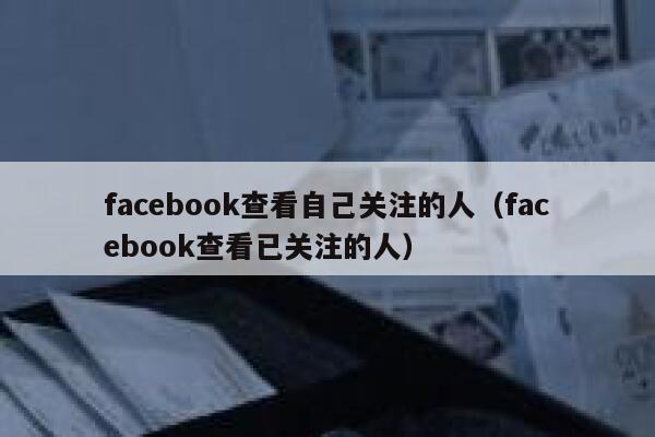 facebook查看自己关注的人（facebook查看已关注的人） 第1张