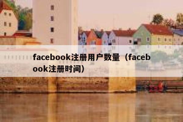 facebook注册用户数量（facebook注册时间） 第1张