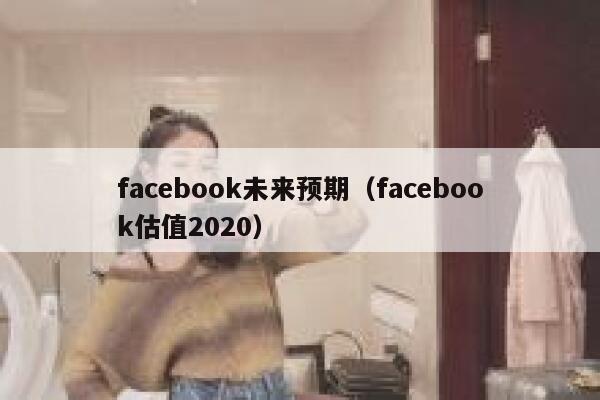 facebook未来预期（facebook估值2020） 第1张