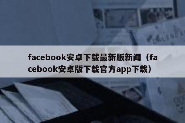 facebook安卓下载最新版新闻（facebook安卓版下载官方app下载） 第1张