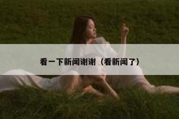 看一下新闻谢谢（看新闻了） 第1张
