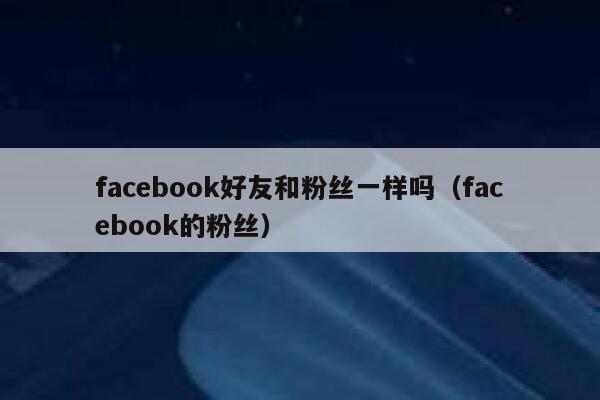 facebook好友和粉丝一样吗（facebook的粉丝） 第1张
