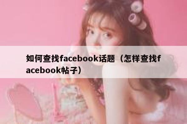 如何查找facebook话题（怎样查找facebook帖子） 第1张