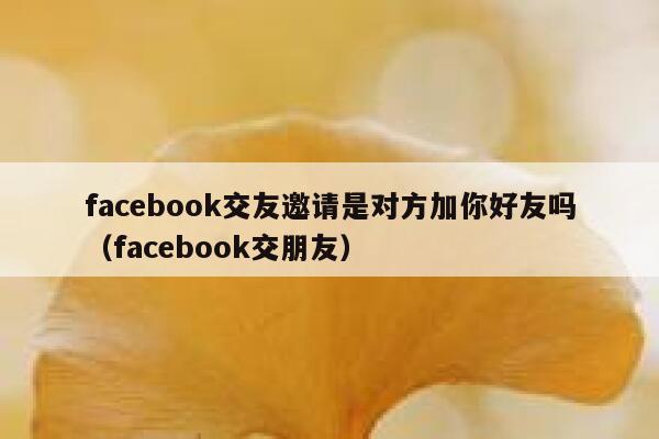 facebook交友邀请是对方加你好友吗（facebook交朋友） 第1张