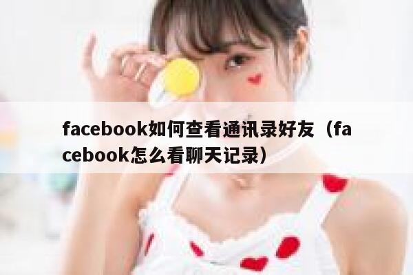 facebook如何查看通讯录好友（facebook怎么看聊天记录） 第1张