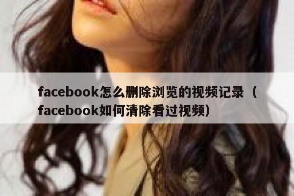facebook怎么删除浏览的视频记录（facebook如何清除看过视频） 第1张